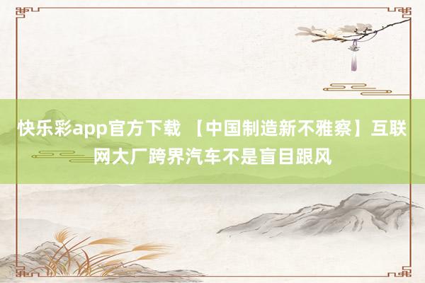 快乐彩app官方下载 【中国制造新不雅察】互联网大厂跨界汽车不是盲目跟风