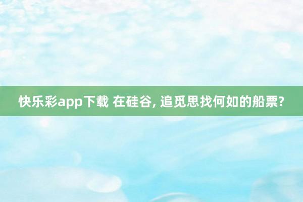 快乐彩app下载 在硅谷， 追觅思找何如的船票?