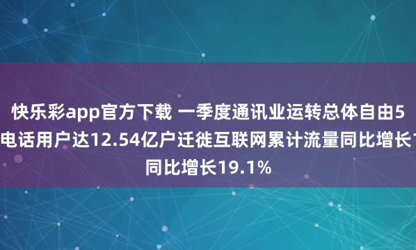 快乐彩app官方下载 一季度通讯业运转总体自由5G迁徙电话用户达12.54亿户迁徙互联网累计流量同比增长19.1%