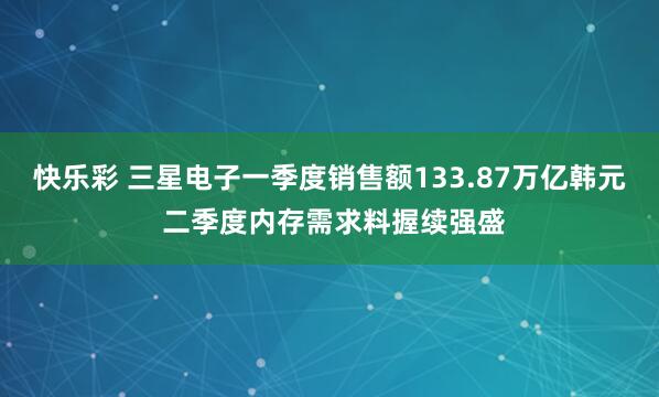 快乐彩 三星电子一季度销售额133.87万亿韩元 二季度内存需求料握续强盛