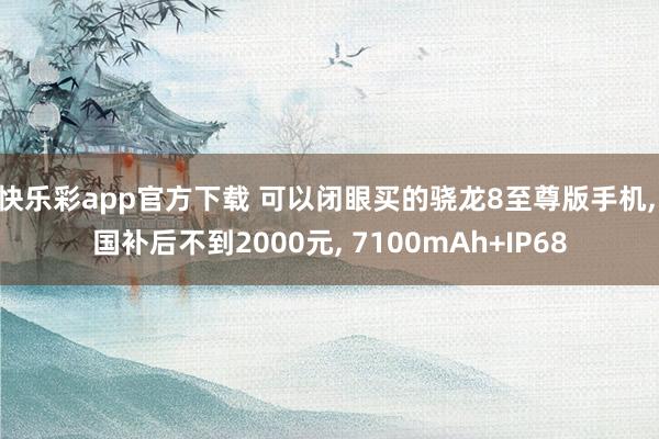 快乐彩app官方下载 可以闭眼买的骁龙8至尊版手机， 国补后不到2000元， 7100mAh+IP68