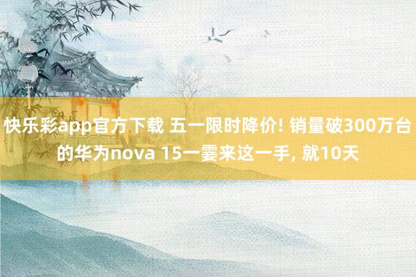 快乐彩app官方下载 五一限时降价! 销量破300万台的华为nova 15一霎来这一手， 就10天