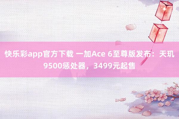 快乐彩app官方下载 一加Ace 6至尊版发布：天玑9500惩处器，3499元起售