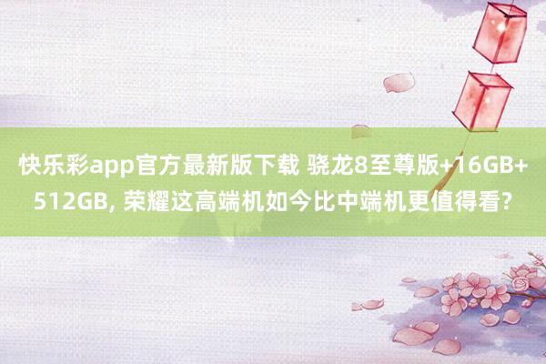 快乐彩app官方最新版下载 骁龙8至尊版+16GB+512GB， 荣耀这高端机如今比中端机更值得看?