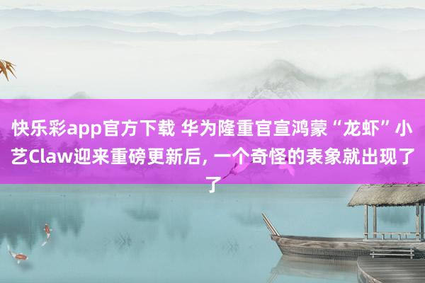 快乐彩app官方下载 华为隆重官宣鸿蒙“龙虾”小艺Claw迎来重磅更新后， 一个奇怪的表象就出现了