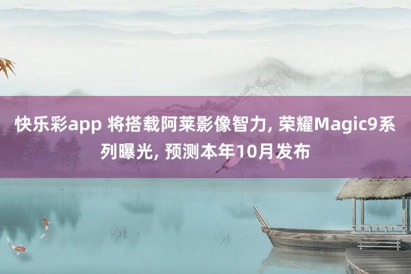 快乐彩app 将搭载阿莱影像智力， 荣耀Magic9系列曝光， 预测本年10月发布