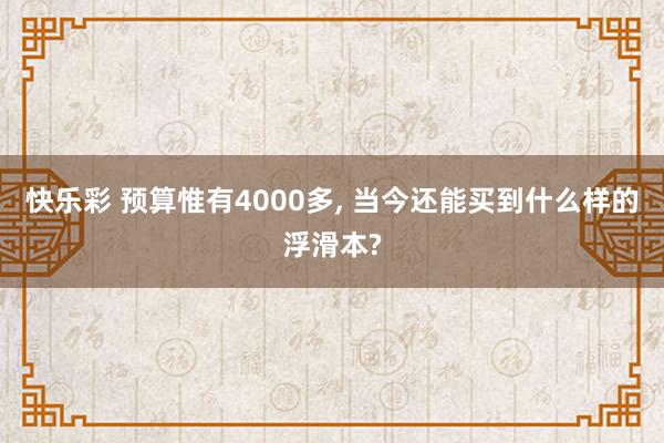 快乐彩 预算惟有4000多， 当今还能买到什么样的浮滑本?