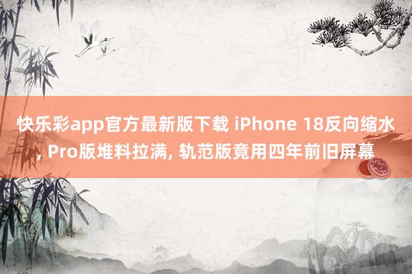 快乐彩app官方最新版下载 iPhone 18反向缩水， Pro版堆料拉满， 轨范版竟用四年前旧屏幕