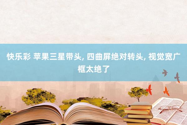快乐彩 苹果三星带头， 四曲屏绝对转头， 视觉宽广框太绝了