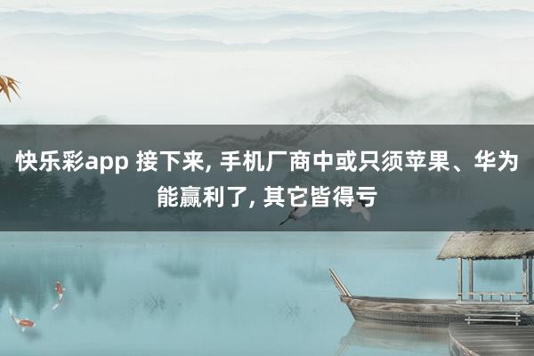 快乐彩app 接下来， 手机厂商中或只须苹果、华为能赢利了， 其它皆得亏