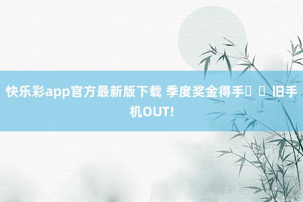 快乐彩app官方最新版下载 季度奖金得手✌️旧手机OUT!
