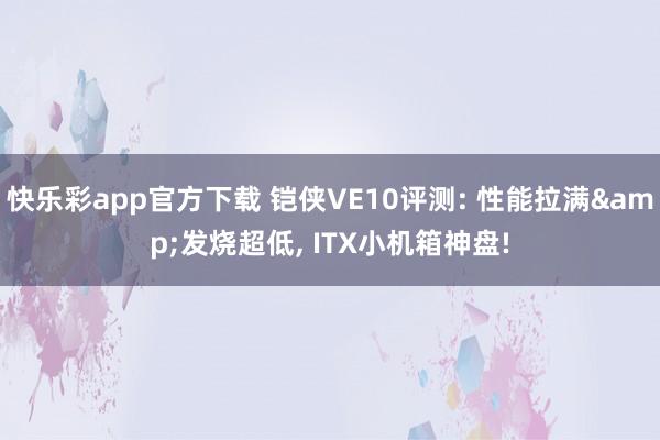 快乐彩app官方下载 铠侠VE10评测: 性能拉满&发烧超低， ITX小机箱神盘!