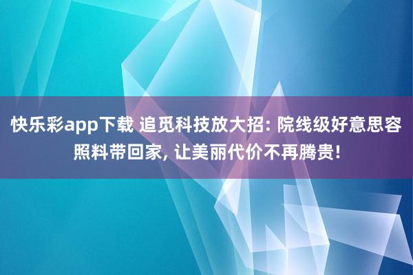 快乐彩app下载 追觅科技放大招: 院线级好意思容照料带回家， 让美丽代价不再腾贵!