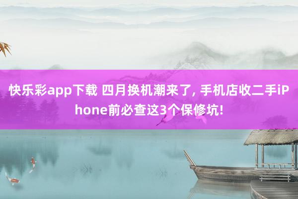 快乐彩app下载 四月换机潮来了， 手机店收二手iPhone前必查这3个保修坑!