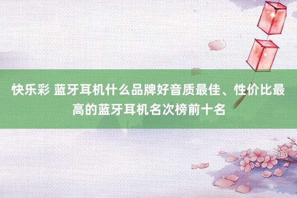 快乐彩 蓝牙耳机什么品牌好音质最佳、性价比最高的蓝牙耳机名次榜前十名