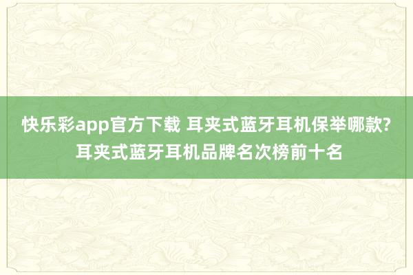 快乐彩app官方下载 耳夹式蓝牙耳机保举哪款? 耳夹式蓝牙耳机品牌名次榜前十名
