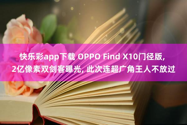 快乐彩app下载 OPPO Find X10门径版， 2亿像素双剑客曝光， 此次连超广角王人不放过