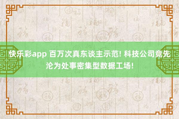 快乐彩app 百万次真东谈主示范! 科技公司竟先沦为处事密集型数据工场!