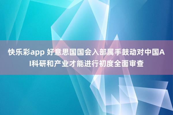 快乐彩app 好意思国国会入部属手鼓动对中国AI科研和产业才能进行初度全面审查