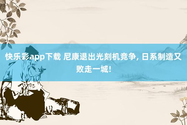 快乐彩app下载 尼康退出光刻机竞争， 日系制造又败走一城!