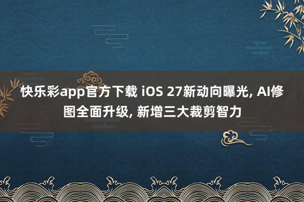 快乐彩app官方下载 iOS 27新动向曝光， AI修图全面升级， 新增三大裁剪智力
