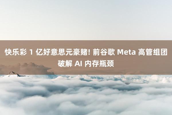 快乐彩 1 亿好意思元豪赌! 前谷歌 Meta 高管组团破解 AI 内存瓶颈