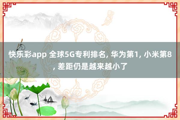 快乐彩app 全球5G专利排名， 华为第1， 小米第8， 差距仍是越来越小了