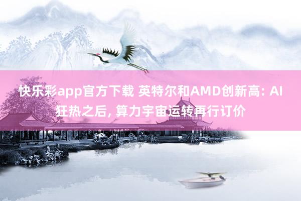 快乐彩app官方下载 英特尔和AMD创新高: AI狂热之后， 算力宇宙运转再行订价