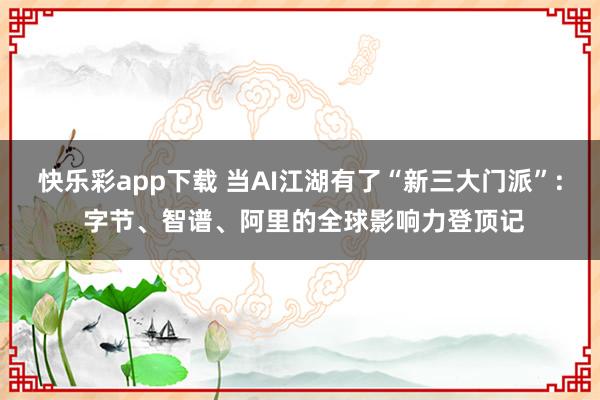 快乐彩app下载 当AI江湖有了“新三大门派”: 字节、智谱、阿里的全球影响力登顶记