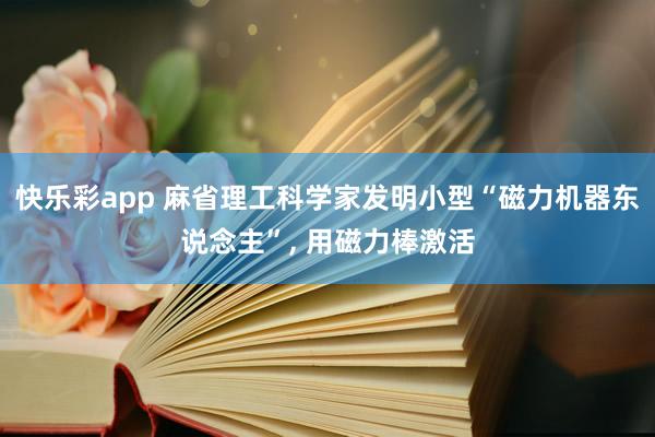 快乐彩app 麻省理工科学家发明小型“磁力机器东说念主”， 用磁力棒激活