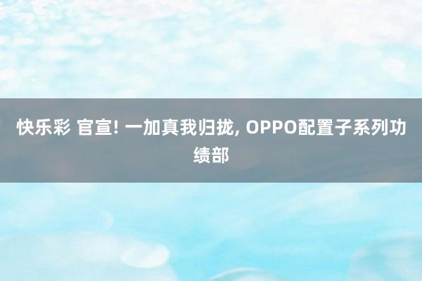 快乐彩 官宣! 一加真我归拢， OPPO配置子系列功绩部