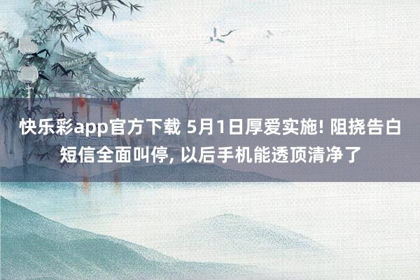快乐彩app官方下载 5月1日厚爱实施! 阻挠告白短信全面叫停， 以后手机能透顶清净了