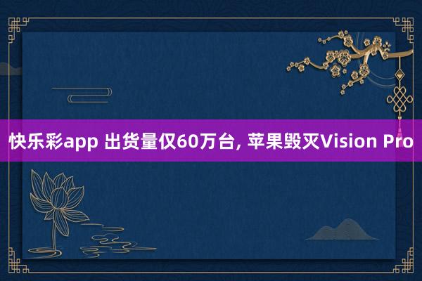 快乐彩app 出货量仅60万台， 苹果毁灭Vision Pro