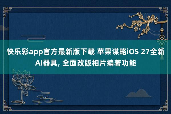快乐彩app官方最新版下载 苹果谋略iOS 27全新AI器具， 全面改版相片编著功能