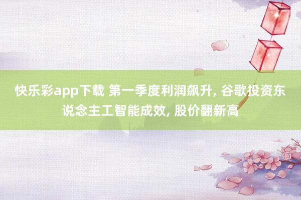 快乐彩app下载 第一季度利润飙升， 谷歌投资东说念主工智能成效， 股价翻新高