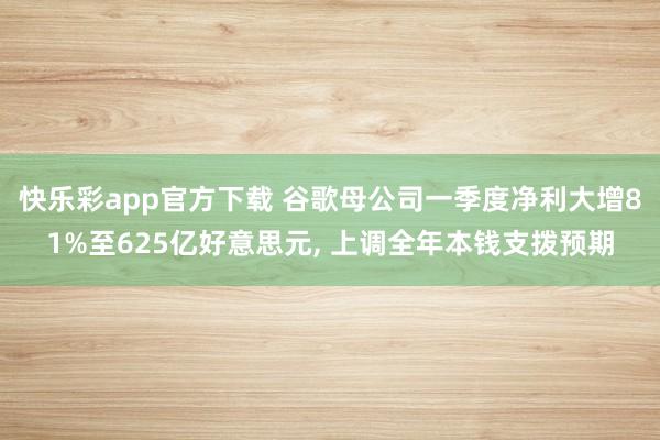 快乐彩app官方下载 谷歌母公司一季度净利大增81%至625亿好意思元， 上调全年本钱支拨预期