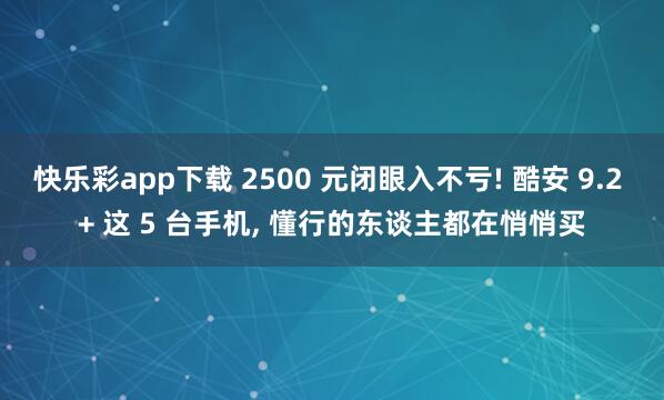 快乐彩app下载 2500 元闭眼入不亏! 酷安 9.2 + 这 5 台手机， 懂行的东谈主都在悄悄买