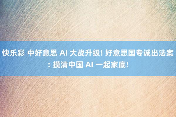 快乐彩 中好意思 AI 大战升级! 好意思国专诚出法案: 摸清中国 AI 一起家底!