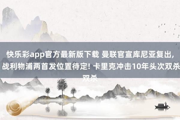 快乐彩app官方最新版下载 曼联官宣库尼亚复出， 战利物浦两首发位置待定! 卡里克冲击10年头次双杀