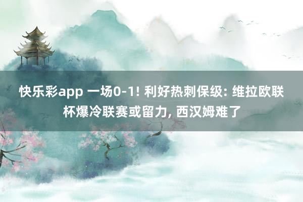 快乐彩app 一场0-1! 利好热刺保级: 维拉欧联杯爆冷联赛或留力， 西汉姆难了
