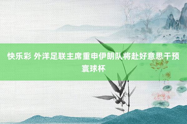 快乐彩 外洋足联主席重申伊朗队将赴好意思干预寰球杯