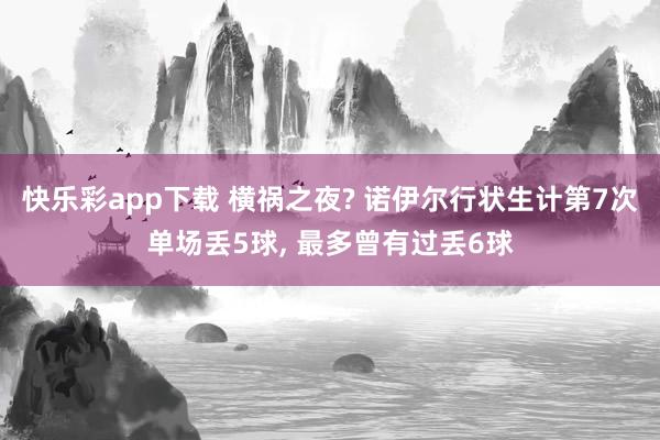 快乐彩app下载 横祸之夜? 诺伊尔行状生计第7次单场丢5球， 最多曾有过丢6球