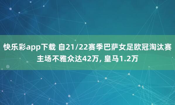 快乐彩app下载 自21/22赛季巴萨女足欧冠淘汰赛主场不雅众达42万， 皇马1.2万