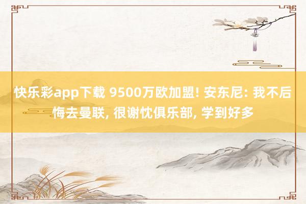 快乐彩app下载 9500万欧加盟! 安东尼: 我不后悔去曼联， 很谢忱俱乐部， 学到好多