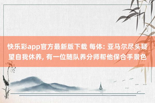 快乐彩app官方最新版下载 每体: 亚马尔尽头疑望自我休养， 有一位随队养分师帮他保合手景色