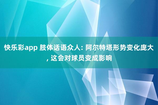 快乐彩app 肢体话语众人: 阿尔特塔形势变化庞大， 这会对球员变成影响