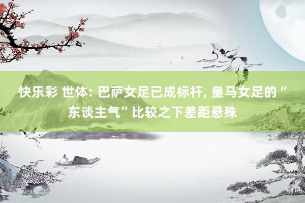 快乐彩 世体: 巴萨女足已成标杆， 皇马女足的“东谈主气”比较之下差距悬殊