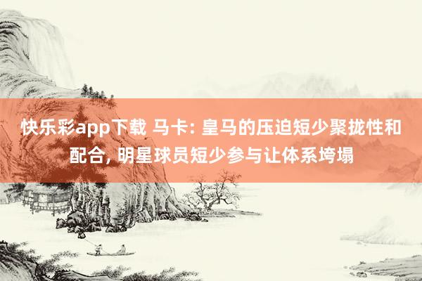 快乐彩app下载 马卡: 皇马的压迫短少聚拢性和配合， 明星球员短少参与让体系垮塌