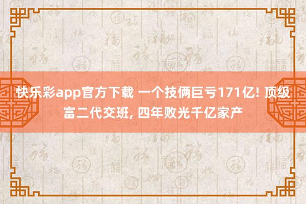快乐彩app官方下载 一个技俩巨亏171亿! 顶级富二代交班， 四年败光千亿家产