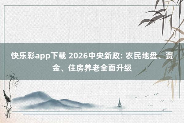 快乐彩app下载 2026中央新政: 农民地盘、资金、住房养老全面升级